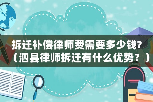 拆遷補償律師費需要多少錢?（泗縣律師拆遷有什么優(yōu)勢？）