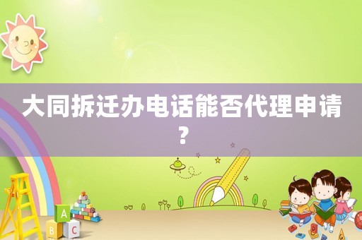 大同拆遷辦電話能否代理申請(qǐng)？
