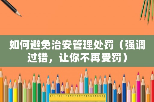 如何避免治安管理處罰（強調過錯，讓你不再受罰）