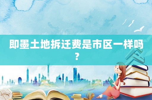 即墨土地拆遷費(fèi)是市區(qū)一樣嗎？