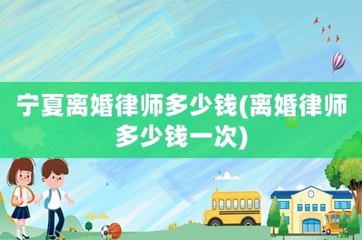 寧夏離婚律師多少錢(離婚律師多少錢一次)