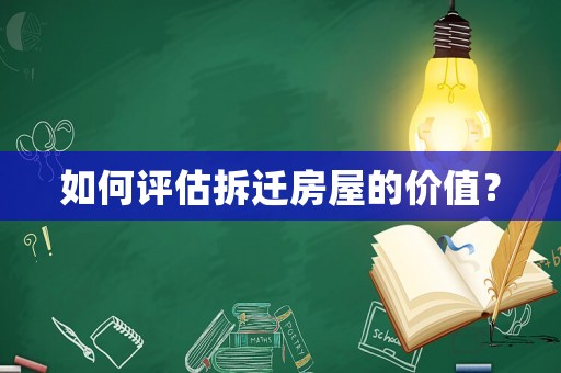 如何評(píng)估拆遷房屋的價(jià)值？