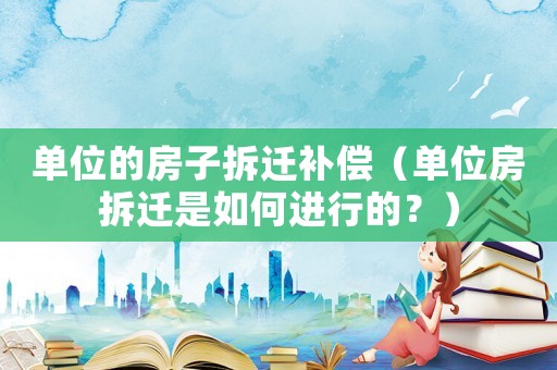 單位的房子拆遷補償（單位房拆遷是如何進行的？）