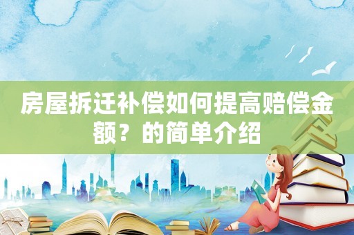 房屋拆遷補(bǔ)償如何提高賠償金額？的簡(jiǎn)單介紹