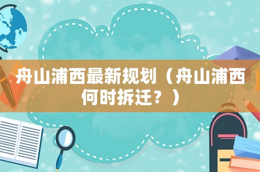 舟山浦西最新規(guī)劃（舟山浦西何時拆遷？）