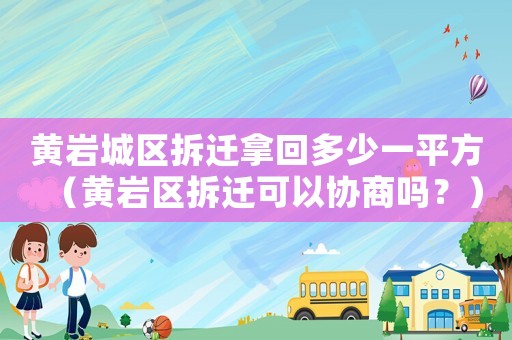 黃巖城區(qū)拆遷拿回多少一平方（黃巖區(qū)拆遷可以協(xié)商嗎？）