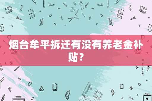 煙臺牟平拆遷有沒有養(yǎng)老金補貼？