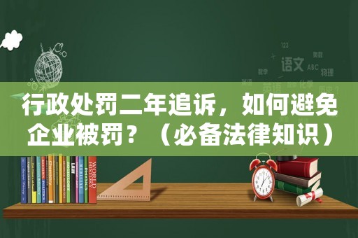 行政處罰二年追訴，如何避免企業(yè)被罰？（必備法律知識(shí)）