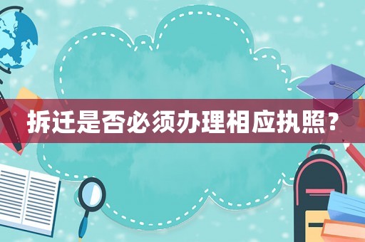 拆遷是否必須辦理相應(yīng)執(zhí)照？