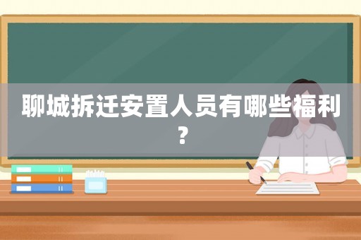 聊城拆遷安置人員有哪些福利？