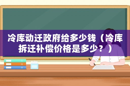 冷庫動遷政府給多少錢（冷庫拆遷補償價格是多少？）
