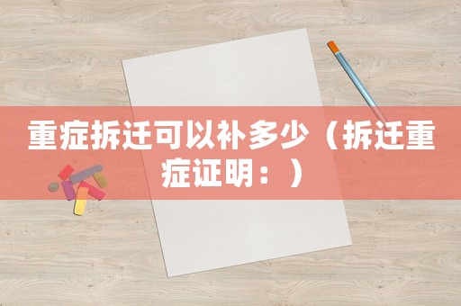 重癥拆遷可以補(bǔ)多少（拆遷重癥證明：）