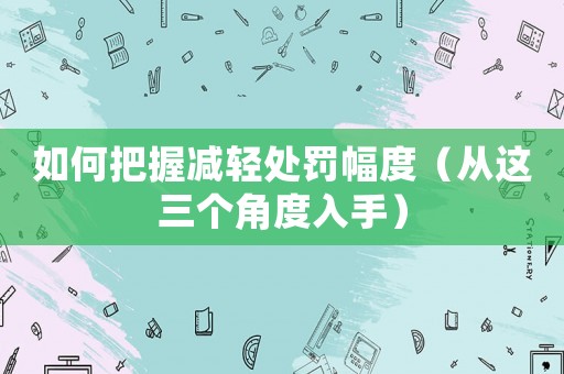 如何把握減輕處罰幅度（從這三個(gè)角度入手）