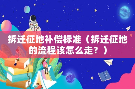 拆遷征地補(bǔ)償標(biāo)準(zhǔn)（拆遷征地的流程該怎么走？）