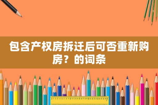 包含產(chǎn)權(quán)房拆遷后可否重新購(gòu)房？的詞條