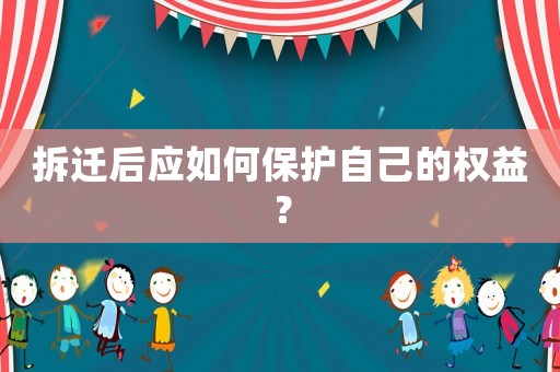 拆遷后應如何保護自己的權益？