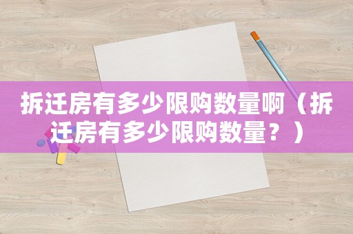 拆遷房有多少限購數(shù)量啊（拆遷房有多少限購數(shù)量？）