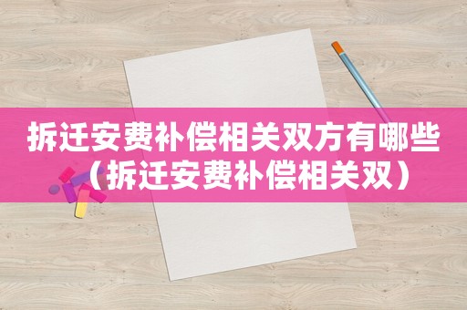 拆遷安費補償相關(guān)雙方有哪些（拆遷安費補償相關(guān)雙）
