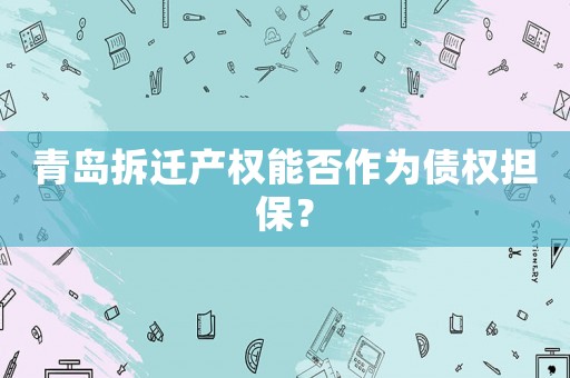青島拆遷產(chǎn)權(quán)能否作為債權(quán)擔(dān)保？