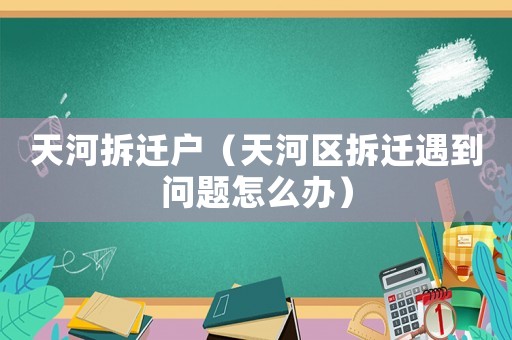 天河拆遷戶（天河區(qū)拆遷遇到問題怎么辦）