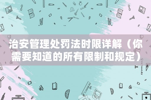 治安管理處罰法時限詳解（你需要知道的所有限制和規(guī)定）