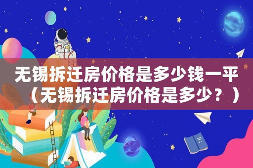 無錫拆遷房價格是多少錢一平（無錫拆遷房價格是多少？）