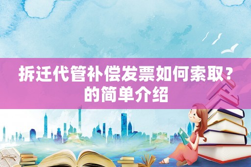 拆遷代管補(bǔ)償發(fā)票如何索取？的簡(jiǎn)單介紹