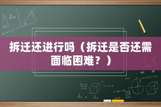 拆遷還進(jìn)行嗎（拆遷是否還需面臨困難？）