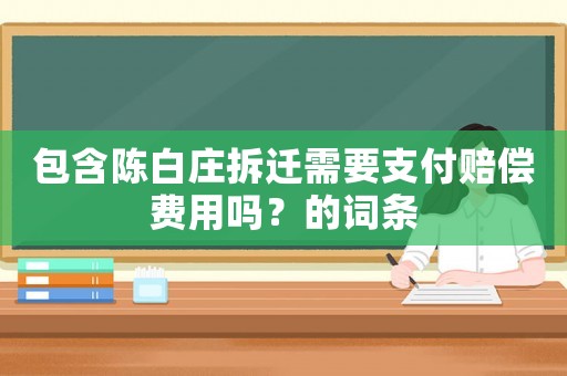 包含陳白莊拆遷需要支付賠償費(fèi)用嗎？的詞條
