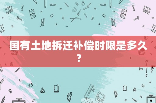 國(guó)有土地拆遷補(bǔ)償時(shí)限是多久？