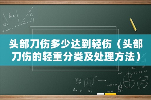 頭部刀傷多少達(dá)到輕傷（頭部刀傷的輕重分類及處理方法）