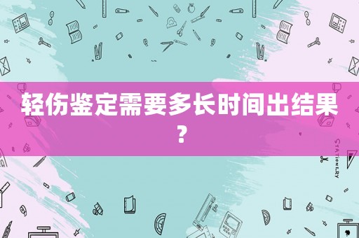 輕傷鑒定需要多長時間出結(jié)果？