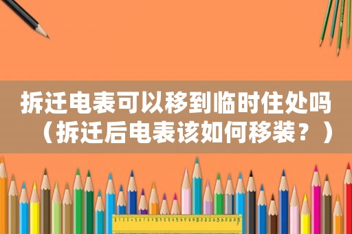 拆遷電表可以移到臨時住處嗎（拆遷后電表該如何移裝？）