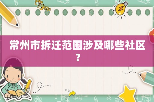 常州市拆遷范圍涉及哪些社區(qū)？