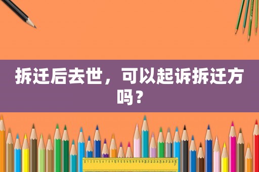 拆遷后去世，可以起訴拆遷方嗎？