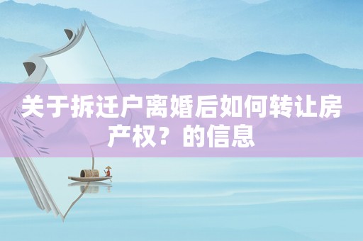 關(guān)于拆遷戶離婚后如何轉(zhuǎn)讓房產(chǎn)權(quán)？的信息