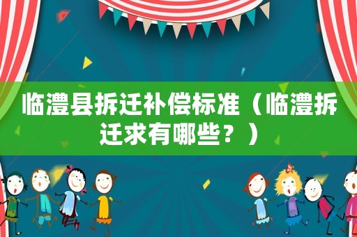 臨澧縣拆遷補(bǔ)償標(biāo)準(zhǔn)（臨澧拆遷求有哪些？）
