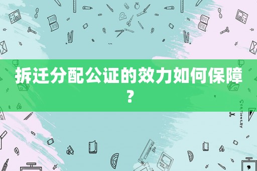 拆遷分配公證的效力如何保障？