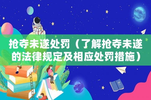 搶奪未遂處罰（了解搶奪未遂的法律規(guī)定及相應處罰措施）