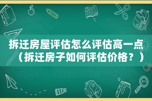 拆遷房屋評估怎么評估高一點（拆遷房子如何評估價格？）