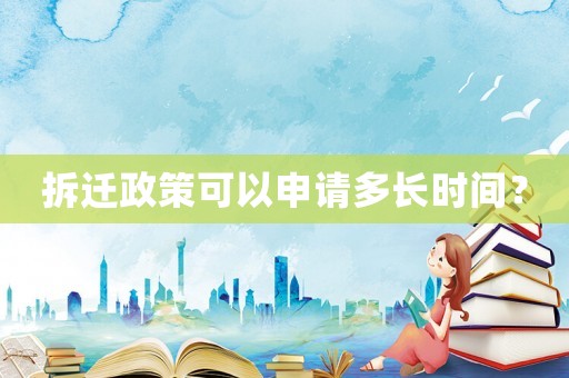 拆遷政策可以申請(qǐng)多長(zhǎng)時(shí)間？