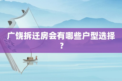 廣饒拆遷房會(huì)有哪些戶型選擇？