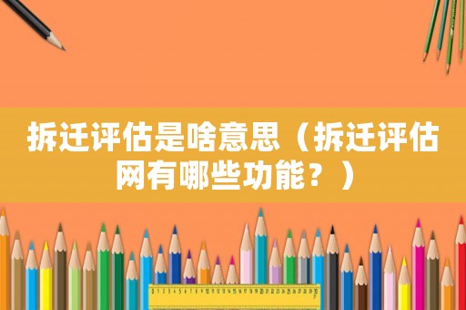 拆遷評估是啥意思（拆遷評估網(wǎng)有哪些功能？）