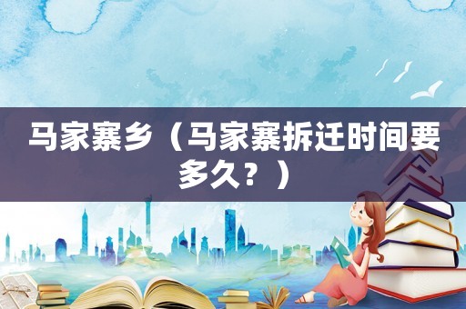 馬家寨鄉(xiāng)（馬家寨拆遷時(shí)間要多久？）