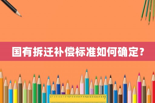 國(guó)有拆遷補(bǔ)償標(biāo)準(zhǔn)如何確定？