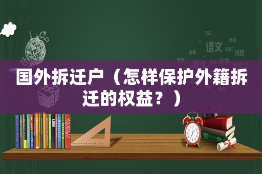 國外拆遷戶（怎樣保護(hù)外籍拆遷的權(quán)益？）