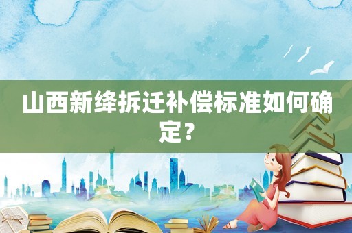 山西新絳拆遷補(bǔ)償標(biāo)準(zhǔn)如何確定？