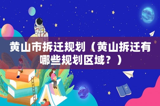 黃山市拆遷規(guī)劃（黃山拆遷有哪些規(guī)劃區(qū)域？）