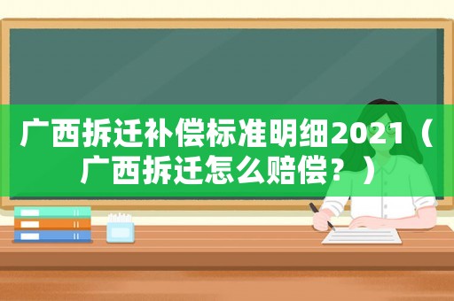 廣西拆遷補(bǔ)償標(biāo)準(zhǔn)明細(xì)2021（廣西拆遷怎么賠償？）