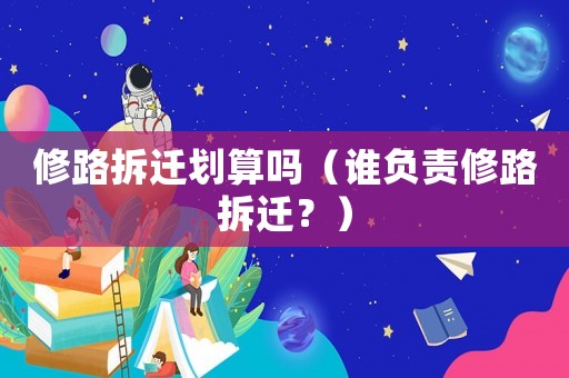 修路拆遷劃算嗎（誰負責修路拆遷？）